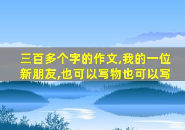 三百多个字的作文,我的一位新朋友,也可以写物也可以写