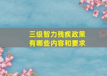 三级智力残疾政策有哪些内容和要求