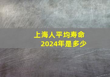 上海人平均寿命2024年是多少