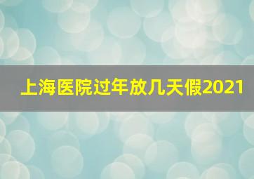 上海医院过年放几天假2021