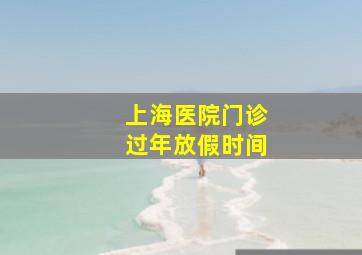 上海医院门诊过年放假时间