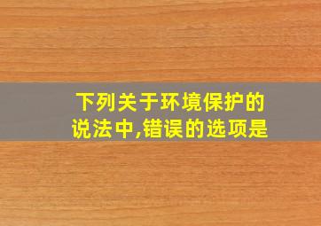 下列关于环境保护的说法中,错误的选项是