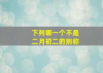 下列哪一个不是二月初二的别称