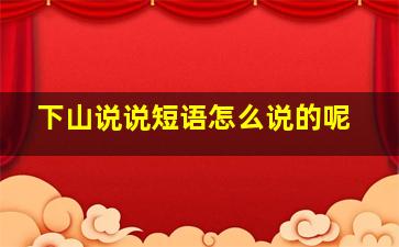 下山说说短语怎么说的呢