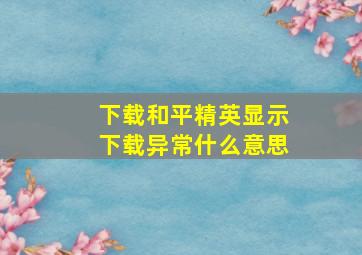 下载和平精英显示下载异常什么意思