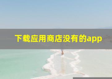 下载应用商店没有的app