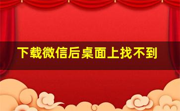 下载微信后桌面上找不到