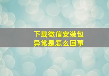 下载微信安装包异常是怎么回事