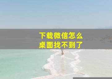 下载微信怎么桌面找不到了