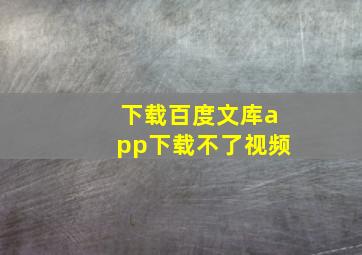 下载百度文库app下载不了视频