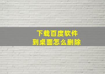 下载百度软件到桌面怎么删除