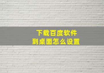 下载百度软件到桌面怎么设置