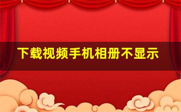 下载视频手机相册不显示