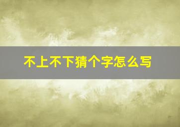 不上不下猜个字怎么写