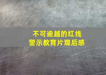 不可逾越的红线警示教育片观后感