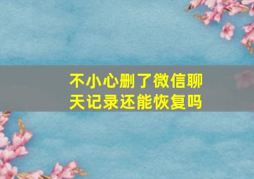 不小心删了微信聊天记录还能恢复吗