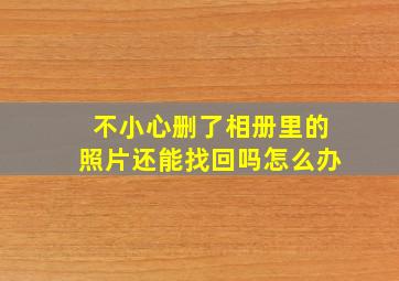 不小心删了相册里的照片还能找回吗怎么办