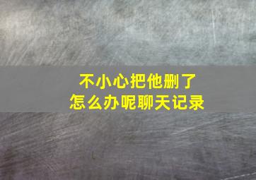 不小心把他删了怎么办呢聊天记录