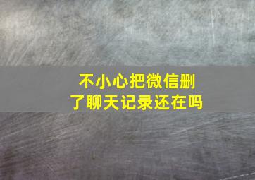 不小心把微信删了聊天记录还在吗