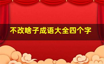 不改啥子成语大全四个字