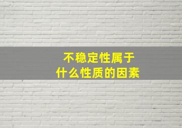 不稳定性属于什么性质的因素