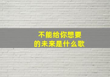 不能给你想要的未来是什么歌