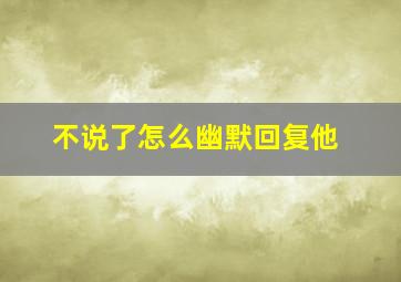 不说了怎么幽默回复他