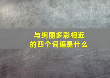 与绚丽多彩相近的四个词语是什么