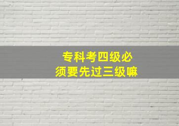 专科考四级必须要先过三级嘛