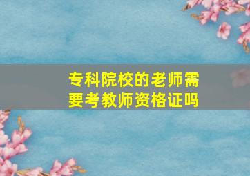 专科院校的老师需要考教师资格证吗