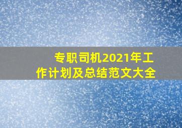 专职司机2021年工作计划及总结范文大全