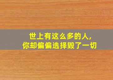 世上有这么多的人,你却偏偏选择毁了一切