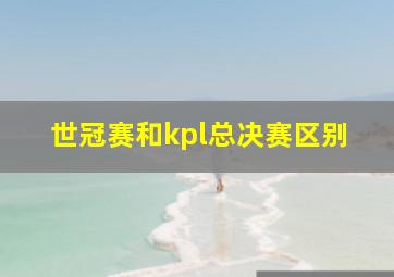 世冠赛和kpl总决赛区别