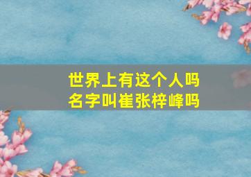 世界上有这个人吗名字叫崔张梓峰吗