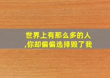 世界上有那么多的人,你却偏偏选择毁了我