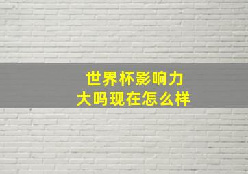 世界杯影响力大吗现在怎么样