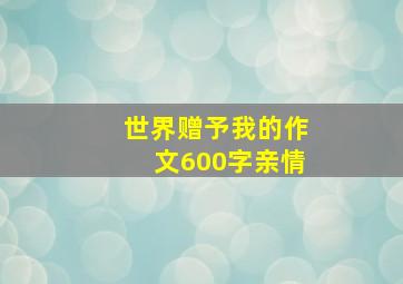 世界赠予我的作文600字亲情