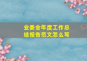 业委会年度工作总结报告范文怎么写