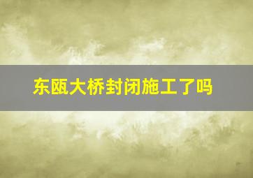 东瓯大桥封闭施工了吗