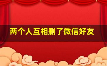 两个人互相删了微信好友