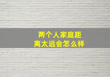 两个人家庭距离太远会怎么样