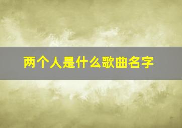 两个人是什么歌曲名字