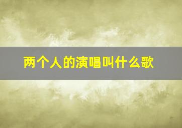 两个人的演唱叫什么歌