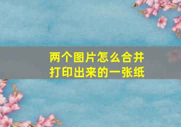 两个图片怎么合并打印出来的一张纸