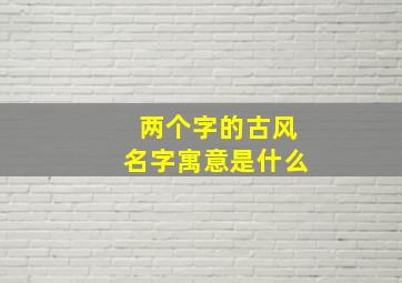 两个字的古风名字寓意是什么