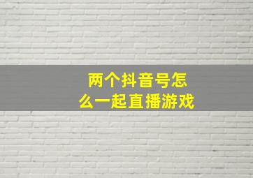 两个抖音号怎么一起直播游戏