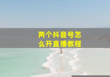 两个抖音号怎么开直播教程