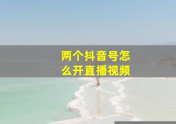 两个抖音号怎么开直播视频