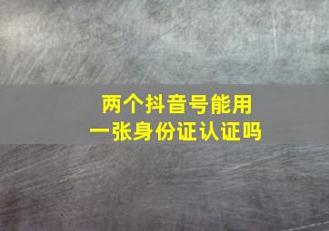 两个抖音号能用一张身份证认证吗