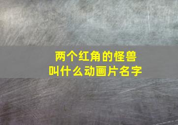 两个红角的怪兽叫什么动画片名字